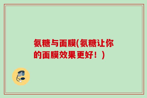 氨糖与面膜(氨糖让你的面膜效果更好！)