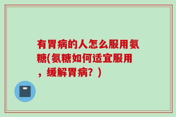 有胃病的人怎么服用氨糖(氨糖如何适宜服用，缓解胃病？)