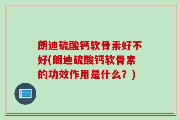 朗迪硫酸钙软骨素好不好(朗迪硫酸钙软骨素的功效作用是什么？)