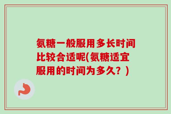 氨糖一般服用多长时间比较合适呢(氨糖适宜服用的时间为多久？)
