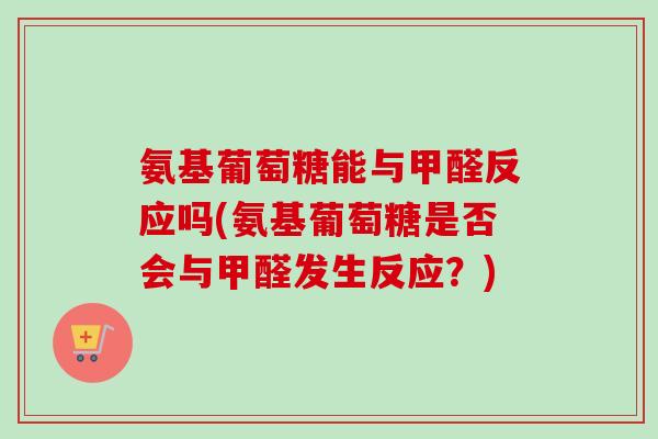 氨基葡萄糖能与甲醛反应吗(氨基葡萄糖是否会与甲醛发生反应？)