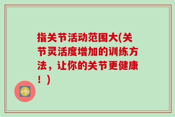 指关节活动范围大(关节灵活度增加的训练方法，让你的关节更健康！)