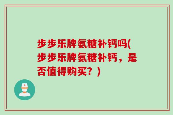 步步乐牌氨糖补钙吗(步步乐牌氨糖补钙，是否值得购买？)