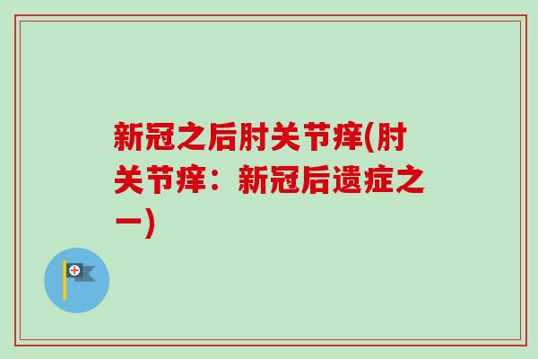 新冠之后肘关节痒(肘关节痒：新冠后遗症之一)