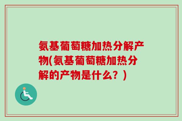 氨基葡萄糖加热分解产物(氨基葡萄糖加热分解的产物是什么？)