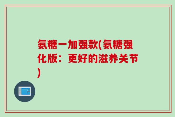 氨糖一加强款(氨糖强化版：更好的滋养关节)