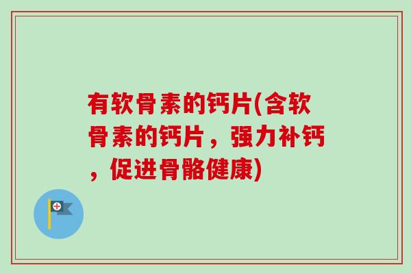 有软骨素的钙片(含软骨素的钙片，强力补钙，促进骨骼健康)