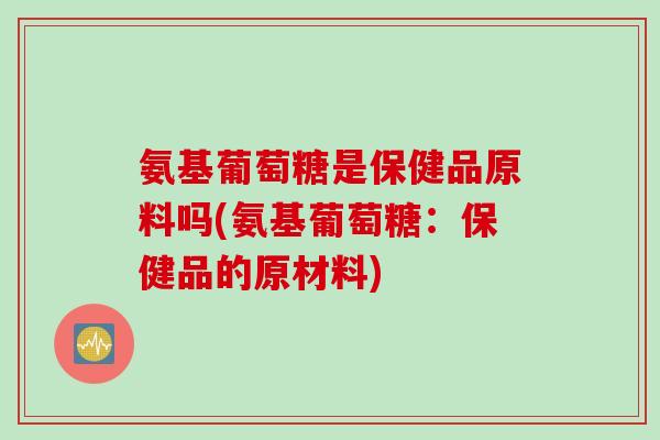 氨基葡萄糖是保健品原料吗(氨基葡萄糖：保健品的原材料)