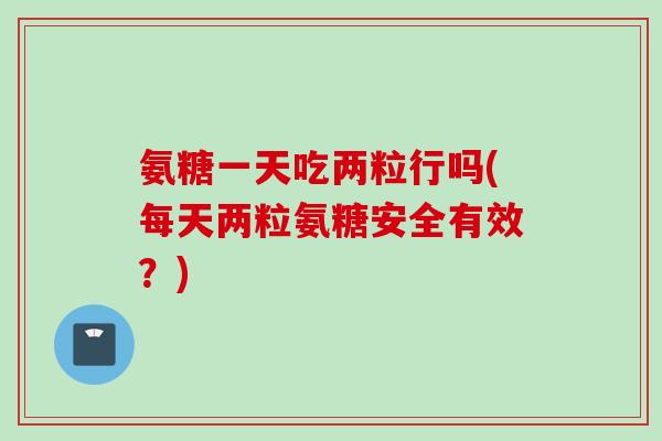 氨糖一天吃两粒行吗(每天两粒氨糖安全有效？)