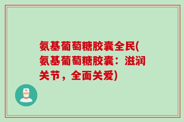 氨基葡萄糖胶囊全民(氨基葡萄糖胶囊：滋润关节，全面关爱)