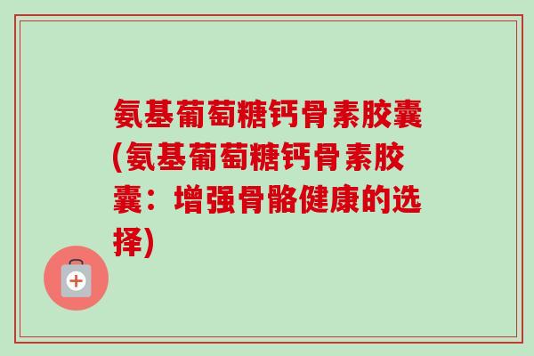 氨基葡萄糖钙骨素胶囊(氨基葡萄糖钙骨素胶囊：增强骨骼健康的选择)