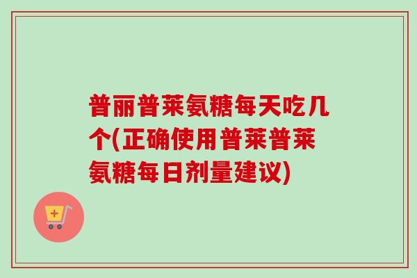 普丽普莱氨糖每天吃几个(正确使用普莱普莱氨糖每日剂量建议)