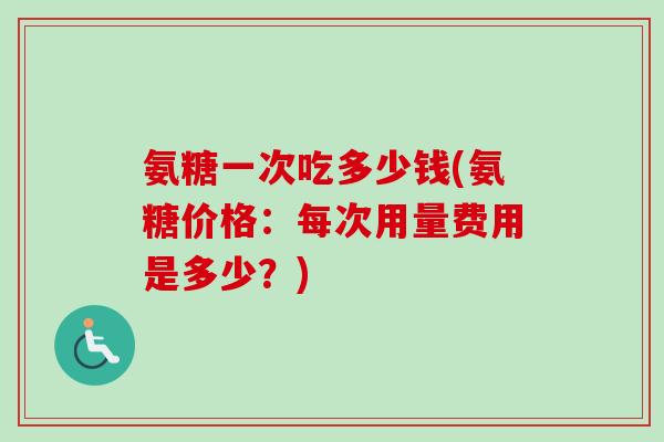氨糖一次吃多少钱(氨糖价格：每次用量费用是多少？)