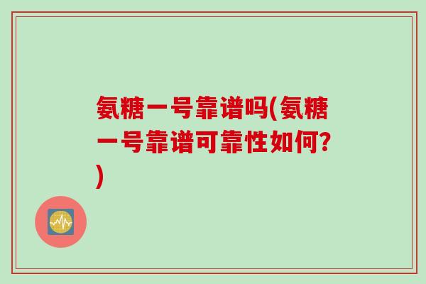 氨糖一号靠谱吗(氨糖一号靠谱可靠性如何？)