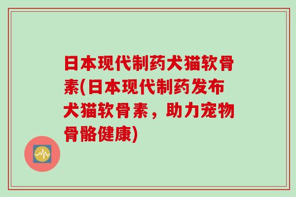 日本现代制药犬猫软骨素(日本现代制药发布犬猫软骨素，助力宠物骨骼健康)