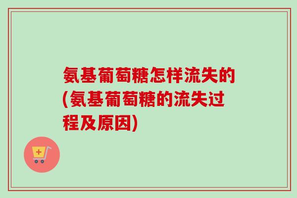 氨基葡萄糖怎样流失的(氨基葡萄糖的流失过程及原因)