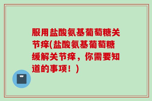 服用盐酸氨基葡萄糖关节痒(盐酸氨基葡萄糖缓解关节痒，你需要知道的事项！)
