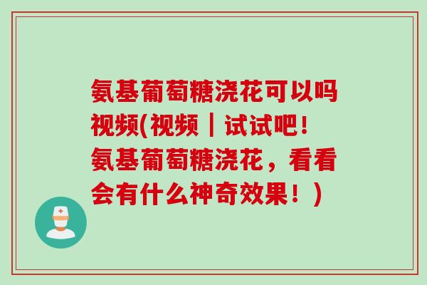 氨基葡萄糖浇花可以吗视频(视频｜试试吧！氨基葡萄糖浇花，看看会有什么神奇效果！)