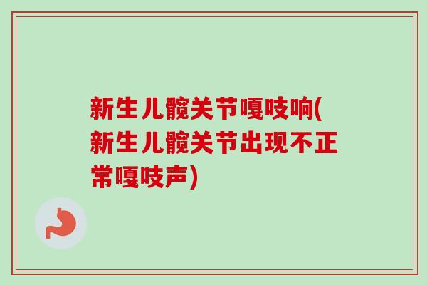 新生儿髋关节嘎吱响(新生儿髋关节出现不正常嘎吱声)