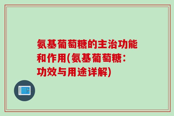 氨基葡萄糖的主治功能和作用(氨基葡萄糖：功效与用途详解)