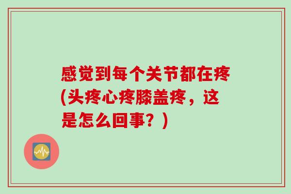 感觉到每个关节都在疼(头疼心疼膝盖疼，这是怎么回事？)
