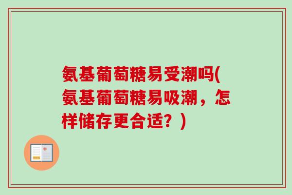氨基葡萄糖易受潮吗(氨基葡萄糖易吸潮，怎样储存更合适？)