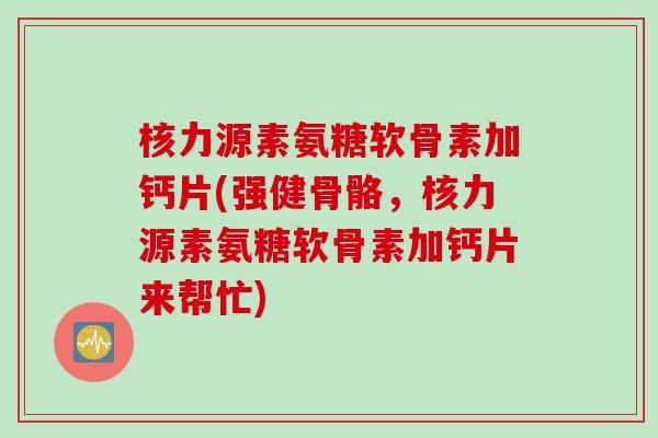 核力源素氨糖软骨素加钙片(强健骨骼，核力源素氨糖软骨素加钙片来帮忙)