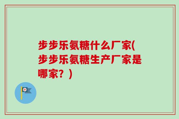 步步乐氨糖什么厂家(步步乐氨糖生产厂家是哪家？)