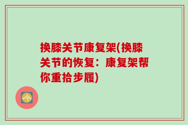 换膝关节康复架(换膝关节的恢复：康复架帮你重拾步履)