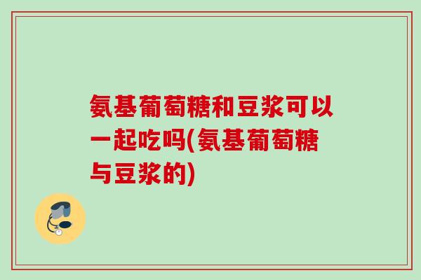 氨基葡萄糖和豆浆可以一起吃吗(氨基葡萄糖与豆浆的)
