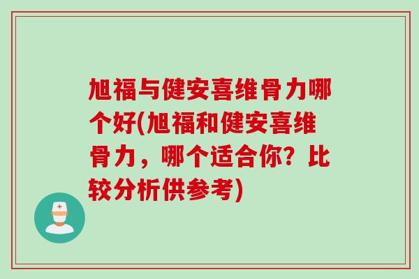 旭福与健安喜维骨力哪个好(旭福和健安喜维骨力，哪个适合你？比较分析供参考)
