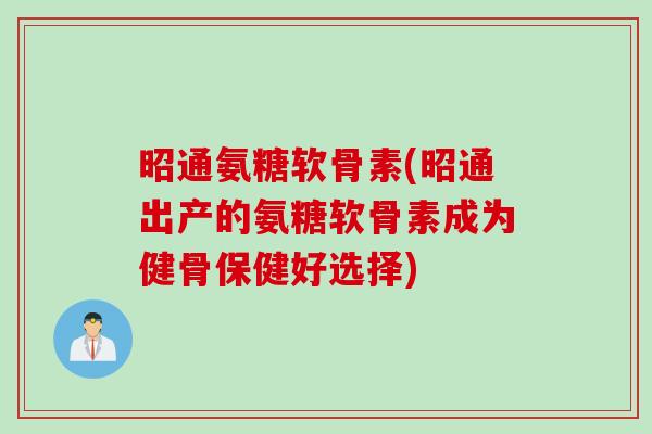昭通氨糖软骨素(昭通出产的氨糖软骨素成为健骨保健好选择)
