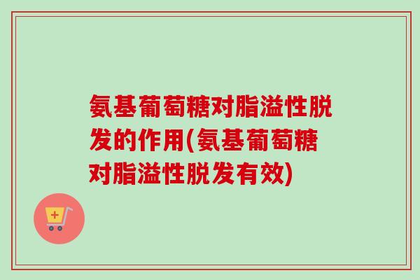 氨基葡萄糖对脂溢性脱发的作用(氨基葡萄糖对脂溢性脱发有效)