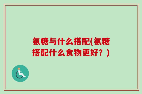 氨糖与什么搭配(氨糖搭配什么食物更好？)