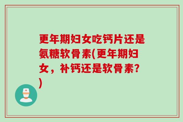 更年期妇女吃钙片还是氨糖软骨素(更年期妇女，补钙还是软骨素？)