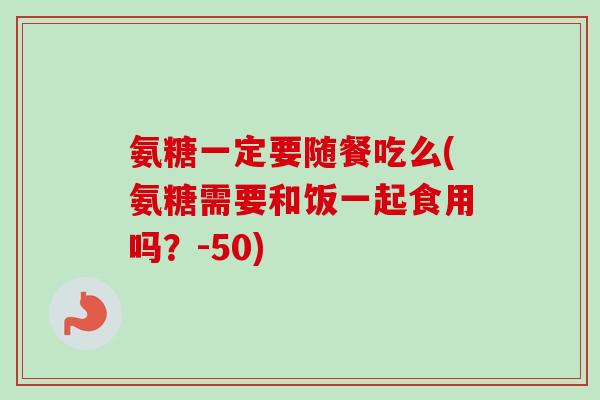 氨糖一定要随餐吃么(氨糖需要和饭一起食用吗？-50)