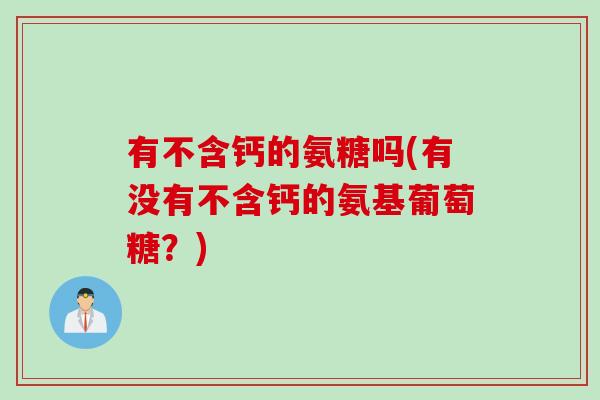 有不含钙的氨糖吗(有没有不含钙的氨基葡萄糖？)