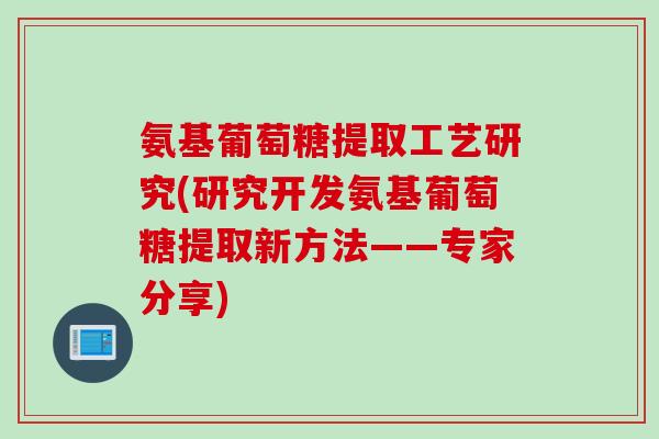氨基葡萄糖提取工艺研究(研究开发氨基葡萄糖提取新方法——专家分享)