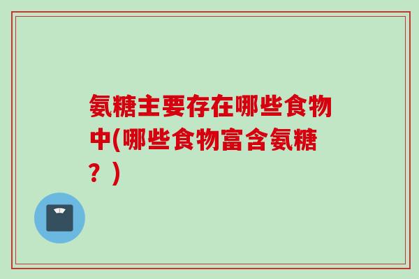 氨糖主要存在哪些食物中(哪些食物富含氨糖？)