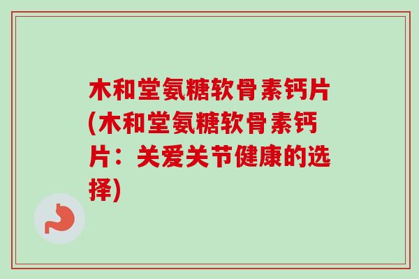 木和堂氨糖软骨素钙片(木和堂氨糖软骨素钙片：关爱关节健康的选择)