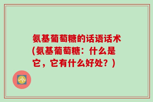 氨基葡萄糖的话语话术(氨基葡萄糖：什么是它，它有什么好处？)