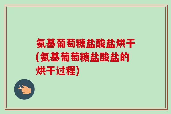 氨基葡萄糖盐酸盐烘干(氨基葡萄糖盐酸盐的烘干过程)