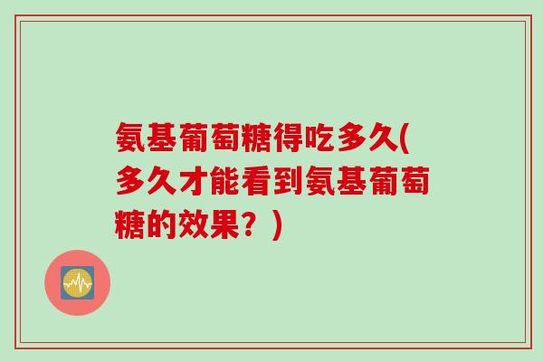氨基葡萄糖得吃多久(多久才能看到氨基葡萄糖的效果？)