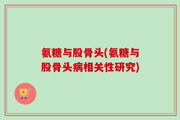 氨糖与股骨头(氨糖与股骨头病相关性研究)