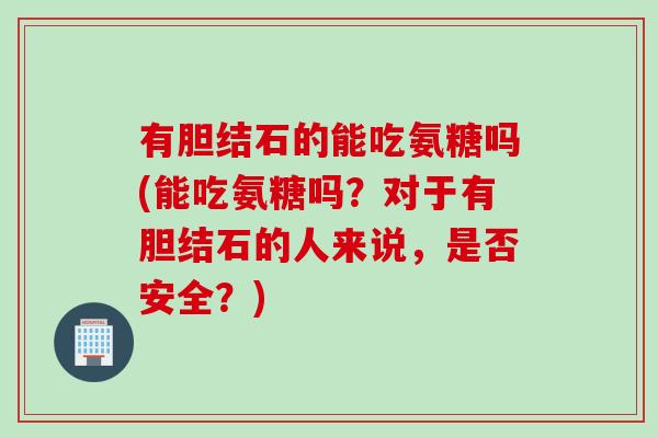 有胆结石的能吃氨糖吗(能吃氨糖吗？对于有胆结石的人来说，是否安全？)