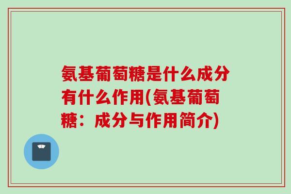 氨基葡萄糖是什么成分有什么作用(氨基葡萄糖：成分与作用简介)