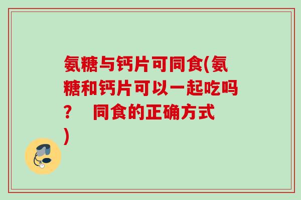 氨糖与钙片可同食(氨糖和钙片可以一起吃吗？  同食的正确方式)