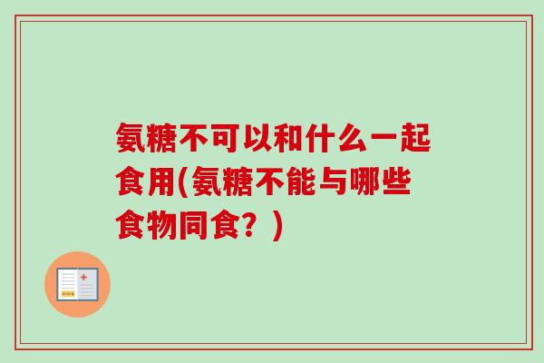 氨糖不可以和什么一起食用(氨糖不能与哪些食物同食？)