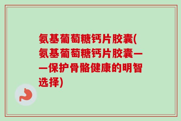 氨基葡萄糖钙片胶囊(氨基葡萄糖钙片胶囊——保护骨骼健康的明智选择)
