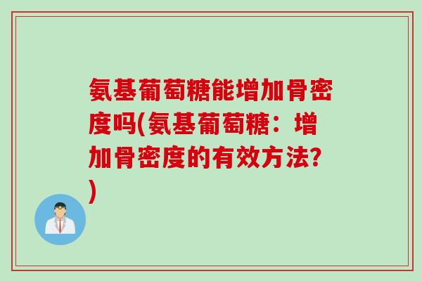 氨基葡萄糖能增加骨密度吗(氨基葡萄糖：增加骨密度的有效方法？)